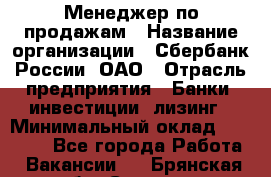 Менеджер по продажам › Название организации ­ Сбербанк России, ОАО › Отрасль предприятия ­ Банки, инвестиции, лизинг › Минимальный оклад ­ 24 000 - Все города Работа » Вакансии   . Брянская обл.,Сельцо г.